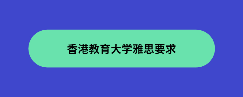 香港教育大学雅思要求是什么？